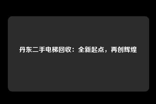 丹东二手电梯回收：全新起点，再创辉煌