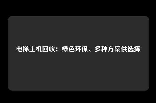 电梯主机回收：绿色环保、多种方案供选择