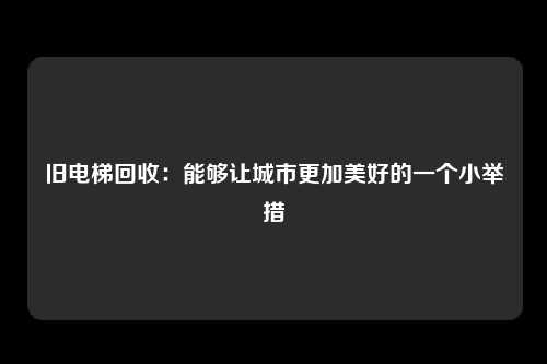 旧电梯回收：能够让城市更加美好的一个小举措