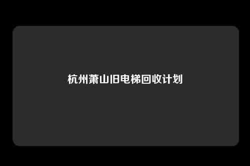 杭州萧山旧电梯回收计划