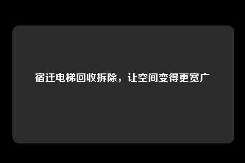 宿迁电梯回收拆除，让空间变得更宽广