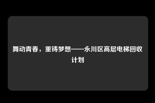 舞动青春，重铸梦想——永川区高层电梯回收计划
