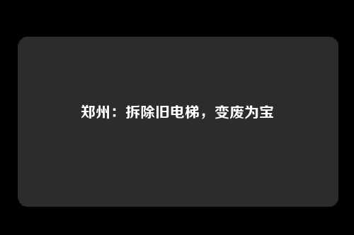 郑州：拆除旧电梯，变废为宝