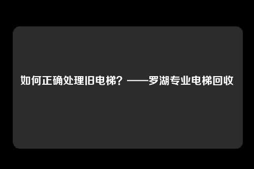 如何正确处理旧电梯？——罗湖专业电梯回收