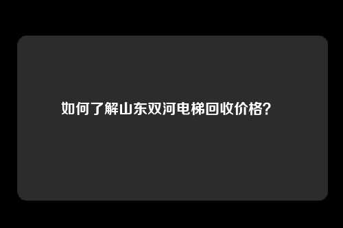 如何了解山东双河电梯回收价格？ 