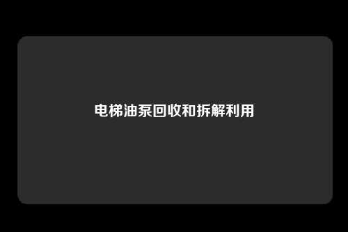 电梯油泵回收和拆解利用