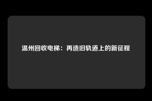 温州回收电梯：再造旧轨道上的新征程