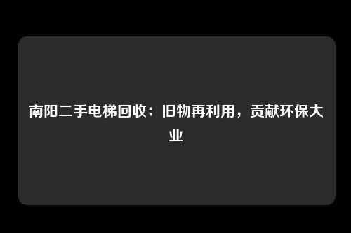 南阳二手电梯回收：旧物再利用，贡献环保大业