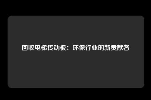 回收电梯传动板:环保行业的新贡献者