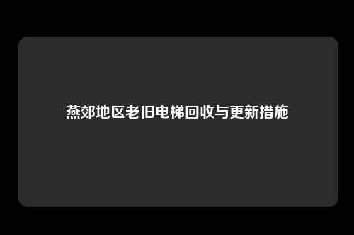 燕郊地区老旧电梯回收与更新措施