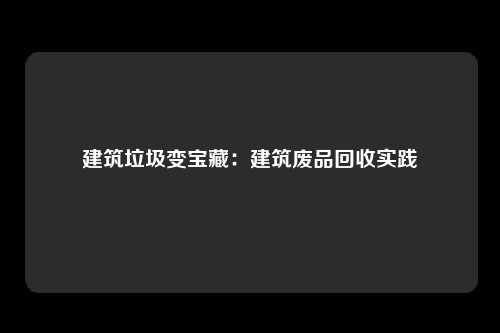 建筑垃圾变宝藏:建筑废品回收实践