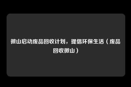 微山启动废品回收计划,提倡环保生活(废品回收微山)