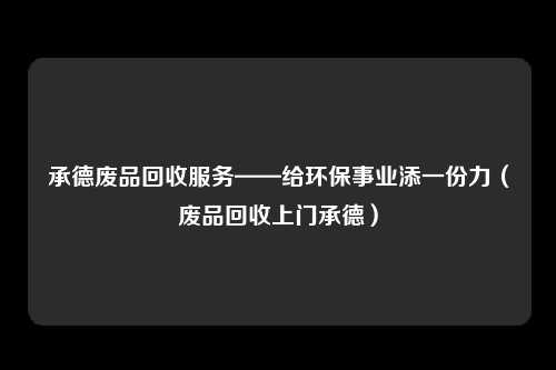 承德废品回收服务——给环保事业添一份力（废品回收上门承德）