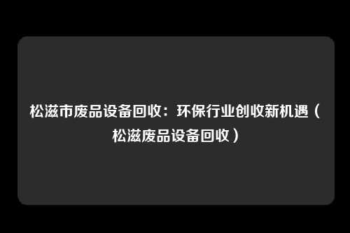 松滋市废品设备回收:环保行业创收新机遇(松滋废品设备回收)
