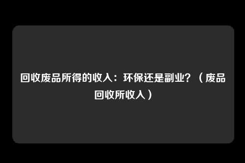 回收废品所得的收入:环保还是副业?(废品回收所收入)