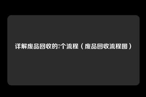 详解废品回收的7个流程（废品回收流程图）