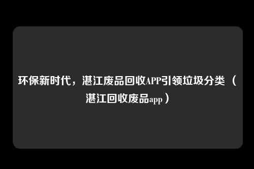 环保新时代,湛江废品回收APP引领垃圾分类 (湛江回收废品app)
