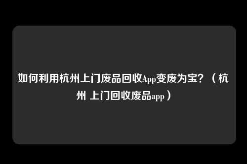 如何利用杭州上门废品回收App变废为宝?(杭州 上门回收废品app)