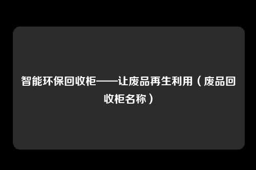 智能环保回收柜——让废品再生利用（废品回收柜名称）