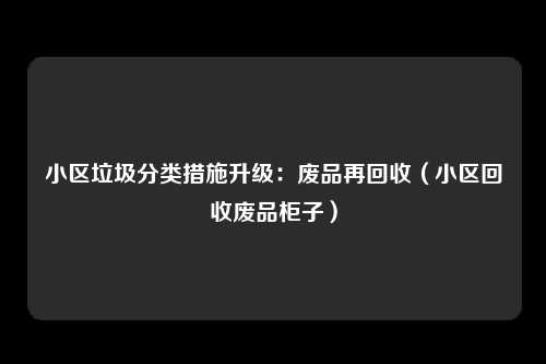 小区垃圾分类措施升级：废品再回收（小区回收废品柜子）