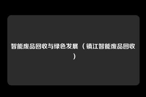 智能废品回收与绿色发展 (镇江智能废品回收)