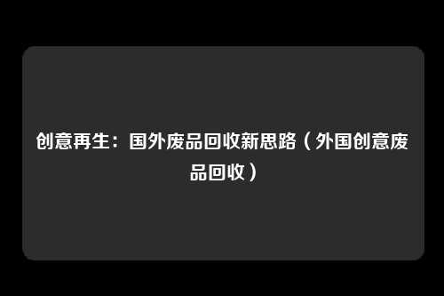 创意再生：国外废品回收新思路（外国创意废品回收）