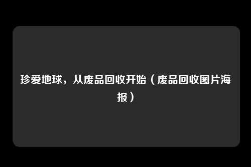 珍爱地球,从废品回收开始(废品回收图片海报)