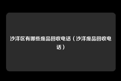 沙洋区有哪些废品回收电话(沙洋废品回收电话)