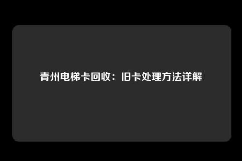 青州电梯卡回收：旧卡处理方法详解