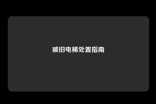 破旧电梯处置指南