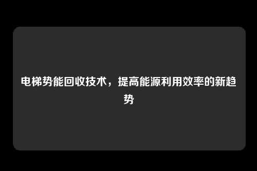 电梯势能回收技术，提高能源利用效率的新趋势