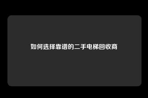 如何选择靠谱的二手电梯回收商