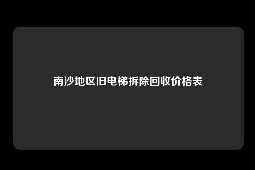 南沙地区旧电梯拆除回收价格表