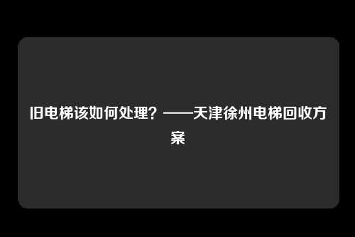 旧电梯该如何处理？——天津徐州电梯回收方案