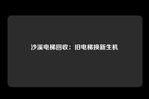沙溪电梯回收:旧电梯换新生机