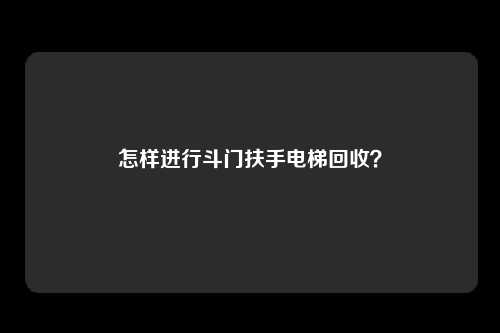 怎样进行斗门扶手电梯回收?