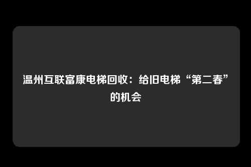 温州互联富康电梯回收：给旧电梯“第二春”的机会