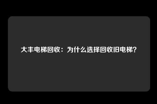 大丰电梯回收：为什么选择回收旧电梯？