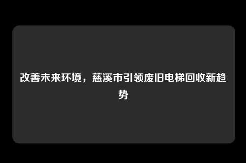 改善未来环境，慈溪市引领废旧电梯回收新趋势