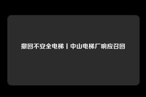 撤回不安全电梯丨中山电梯厂响应召回
