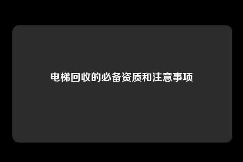 电梯回收的必备资质和注意事项
