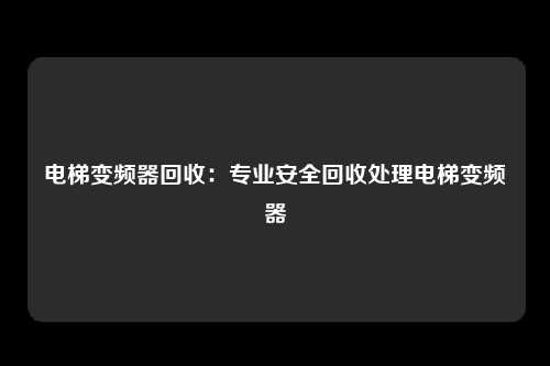 电梯变频器回收:专业安全回收处理电梯变频器