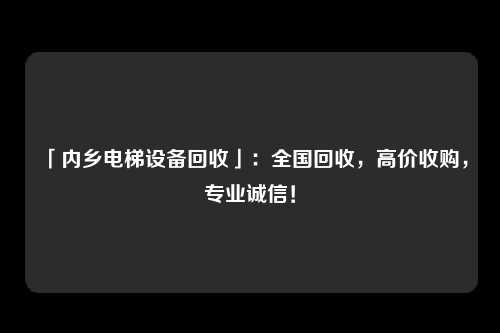「内乡电梯设备回收」:全国回收,高价收购,专业诚信!