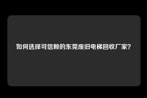 如何选择可信赖的东莞废旧电梯回收厂家？