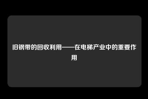 旧钢带的回收利用——在电梯产业中的重要作用