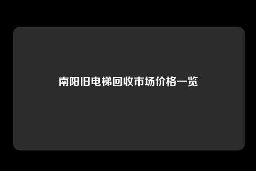 南阳旧电梯回收市场价格一览
