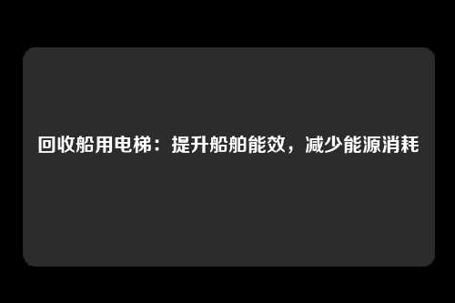 回收船用电梯:提升船舶能效,减少能源消耗
