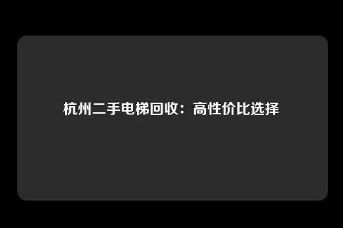 杭州二手电梯回收：高性价比选择