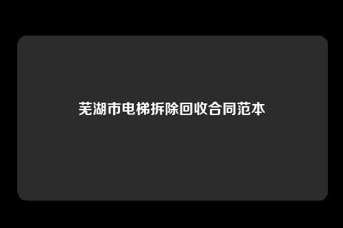 芜湖市电梯拆除回收合同范本