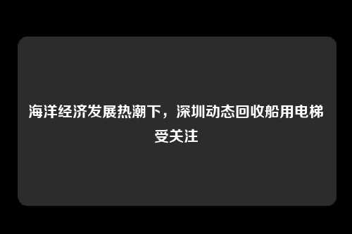 海洋经济发展热潮下，深圳动态回收船用电梯受关注